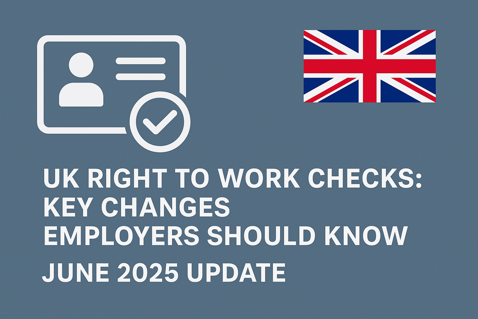 Graphic highlighting key changes to UK right to work checks as of June 2025, featuring bold white text on a muted blue background, an ID verification icon, and the Union Jack flag to represent official UK guidance.